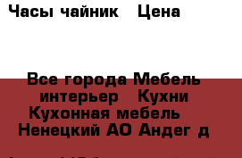 Часы-чайник › Цена ­ 3 000 - Все города Мебель, интерьер » Кухни. Кухонная мебель   . Ненецкий АО,Андег д.